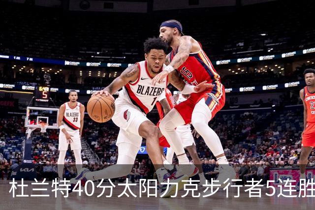 杜兰特40分太阳力克步行者5连胜 绿军再胜火箭